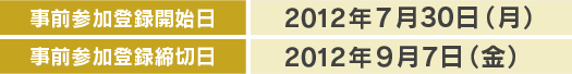 事前参加登録開始日：2012年7月30日（月）事前参加登録締切日：2012年8月13日（日）