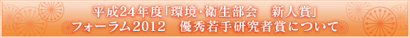 平成24年度「環境・衛生部会　新人賞」／フォーラム2012　優秀若手研究者賞　について