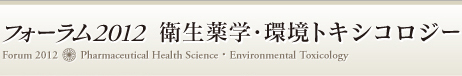 フォーラム2012 衛生薬学・環境トキシコロジー Forum 2012 Pharmaceutical Health Science・Environmental Toxicology