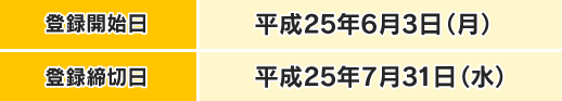 登録開始日：平成25年６月3日（月）　登録締切日：平成25年７月31日（水）