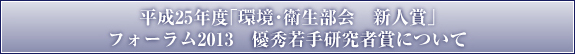 平成25年度「環境・衛生部会　新人賞」／フォーラム2013　優秀若手研究者賞　について