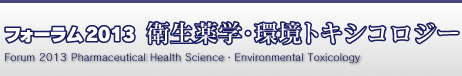 フォーラム2013 衛生薬学・環境トキシコロジー Forum 2013 Pharmaceutical Health Science・Environmental Toxicology