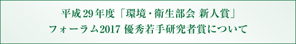 平成29年度「環境・衛生部会 新人賞」フォーラム2017 優秀若手研究者賞について