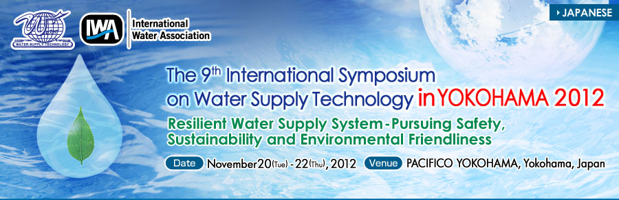 The 9th International Symposium on
Water Supply Technology in Yokohama 2012　Resilient Water Supply System-Pursuing Safety,Sustainability and Environmental Friendliness　Date/November20(Tues) -22(Thurs),2012 Venue/YokohamaCity(PACIFICO YOKOHAMA)