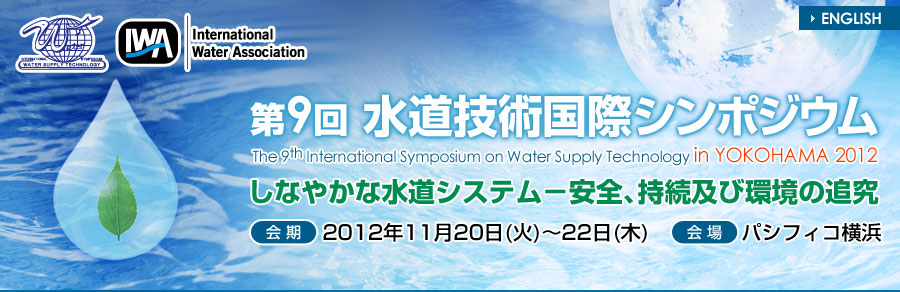 第9回 水道技術国際シンポジウム　しなやかな水道システム－安全、持続及び環境の追究　　会期：2012年11月20日(火)～22日(木) 会場：パシフィコ横浜