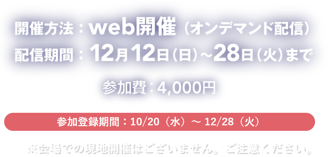 開催方法：web開催（オンデマンド配信）　配信期間：12月12日（日）～12月28日（火）まで　参加費：4000円 ※会場での現地開催はございません。ご注意ください。