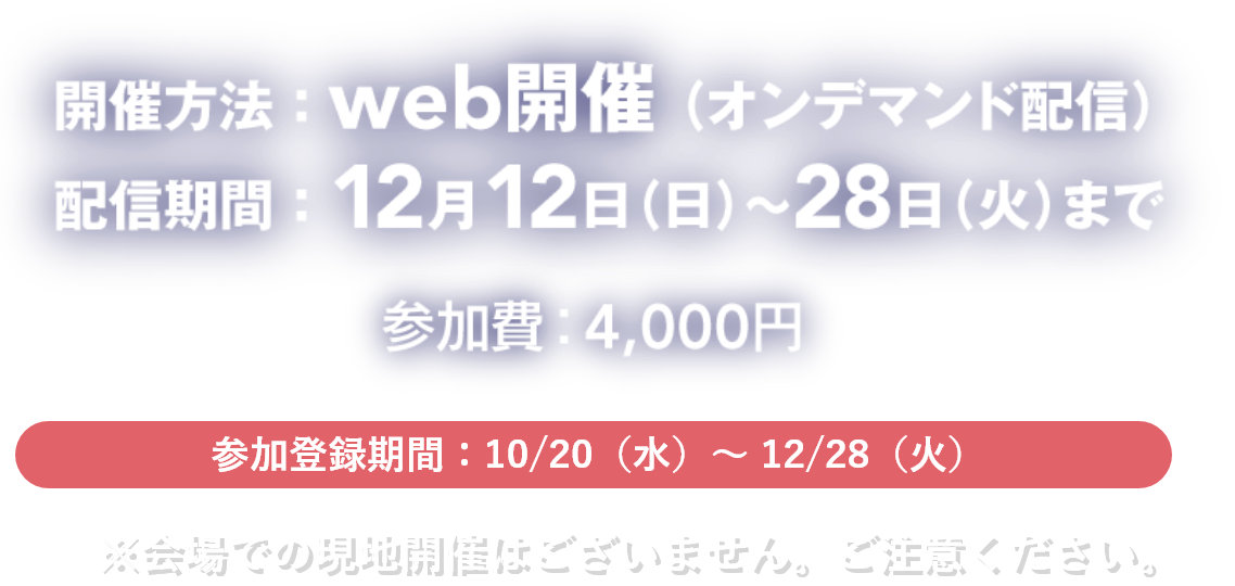 開催方法:web開催(オンデマンド配信) 配信期間:12月12日(日)~12月28日(火)まで 参加費:4000円 ※会場での現地開催はございません。ご注意ください。