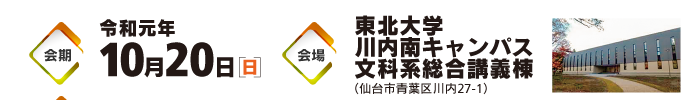 会期：令和元年10月20日［日］　会場：東北大学川内南キャンパス文科系総合講義棟（仙台市青葉区川内27-1）