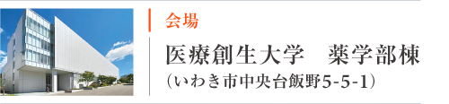 会場：医療創生大学　薬学部棟（いわき市中央台飯野5-5-1）