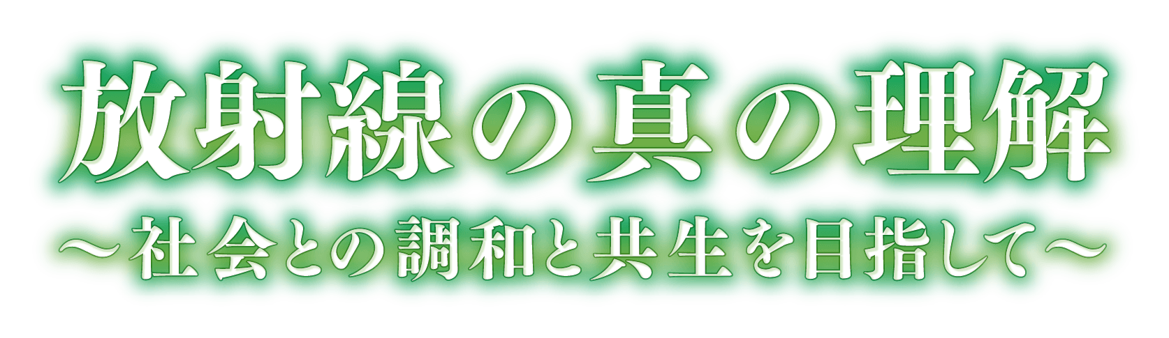 放射線の真の理解~社会との調和と共生を目指して