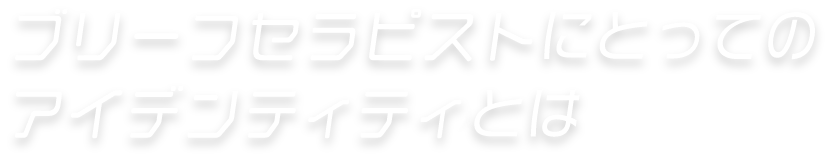 ブリーフセラピストにとってのアイデンティティーとは